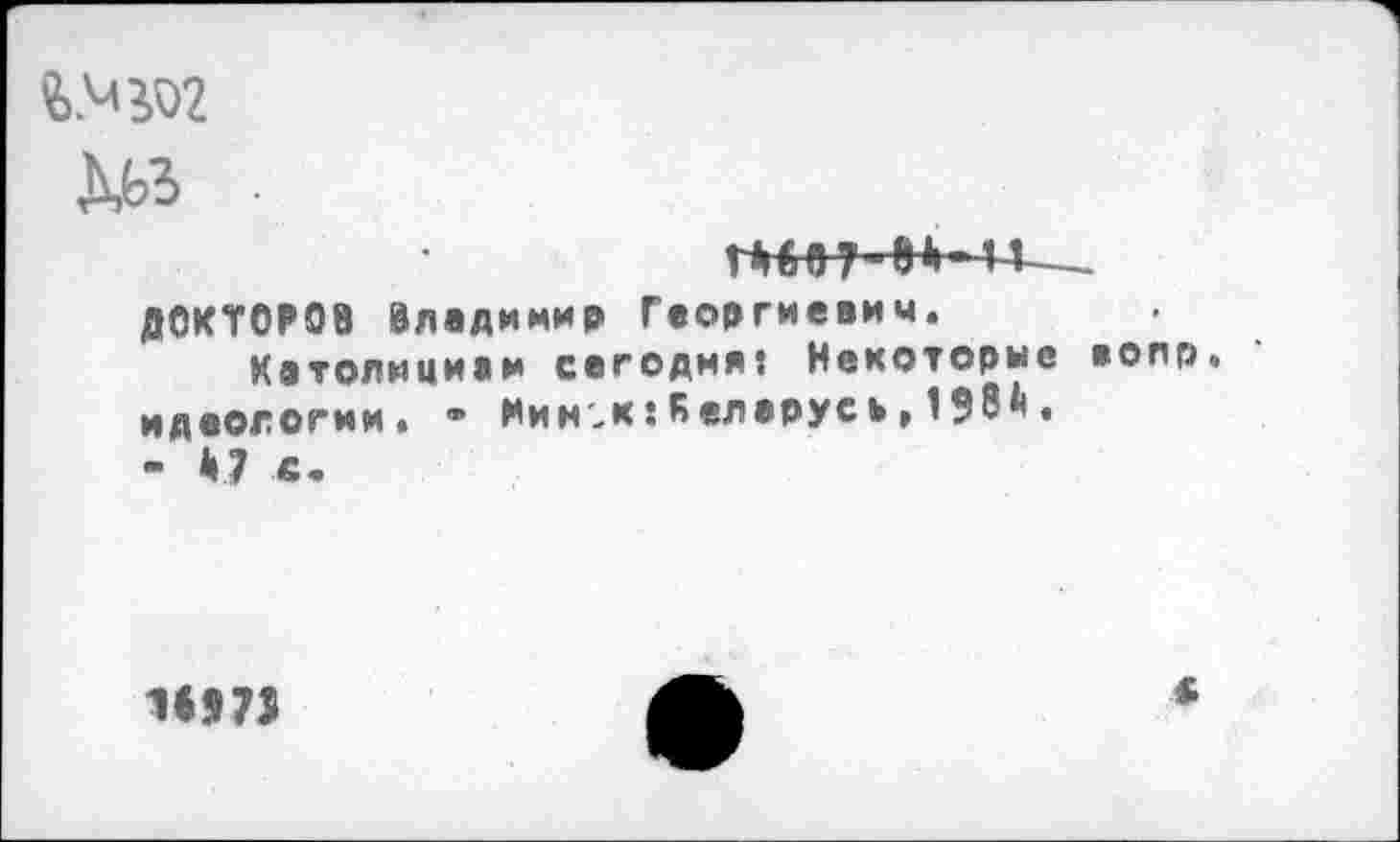 ﻿№02
Ш
ДОКТОРОВ Владимир Георгиевич.
Католицием сегодня: Некоторые еопр идеологии. ” Нин^к:К елврусь.1Э8.
- V в.
1И7>
*